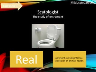 @EducateCareers
Scatologist
The study of excrement
Real
Question 5
Excrement can help inform a
scientist of an animals health.
 
