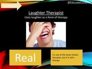 @EducateCareers
Laughter Therapist
Uses laughter as a form of therapy
Real
Question 6
It’s one of the lesser-known
therapies, but it is still a
therapy.
 