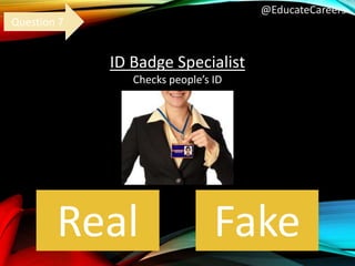 @EducateCareers
ID Badge Specialist
Checks people’s ID
Real Fake
Question 7
 