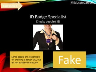 @EducateCareers
ID Badge Specialist
Checks people’s ID
Fake
Question 7
Some people are responsible
for checking a person’s ID, but
it’s not a science based job.
 