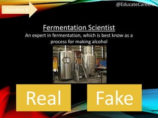 @EducateCareers
Fermentation Scientist
An expert in fermentation, which is best know as a
process for making alcohol
Real Fake
Question 8
 