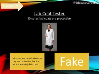 @EducateCareers
Lab Coat Tester
Ensures lab coats are protective
Fake
Question 9
Lab coats are tested to ensure
they are protective, but it’s
not a scientists job to do it.
 