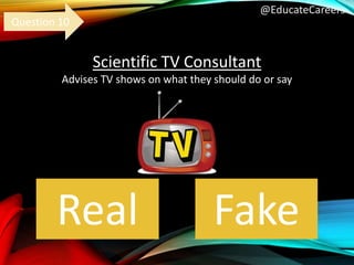 @EducateCareers
Scientific TV Consultant
Advises TV shows on what they should do or say
Real Fake
Question 10
 