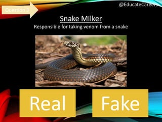 @EducateCareers
Snake Milker
Responsible for taking venom from a snake
Real Fake
Question 3
 