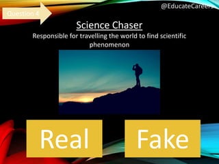 @EducateCareers
Science Chaser
Responsible for travelling the world to find scientific
phenomenon
Real Fake
Question 4
 