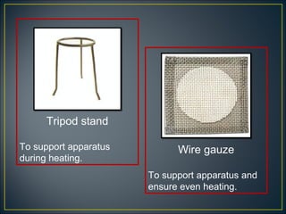 Tripod stand

To support apparatus         Wire gauze
during heating.
                       To support apparatus and
                       ensure even heating.
 
