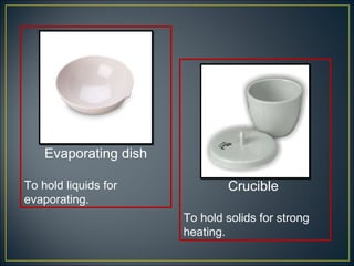 Evaporating dish

To hold liquids for            Crucible
evaporating.
                       To hold solids for strong
                       heating.
 