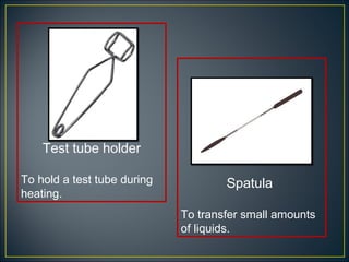 Test tube holder

To hold a test tube during           Spatula
heating.
                             To transfer small amounts
                             of liquids.
 