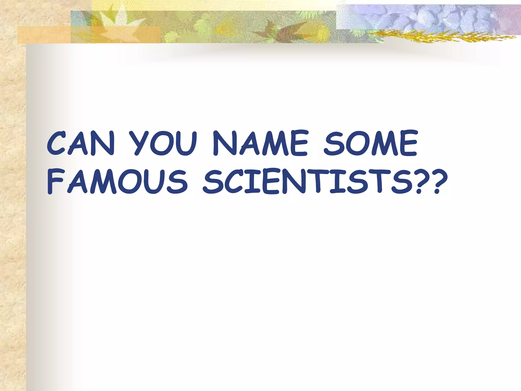 WHAT YOU WANT TO BECOME
WHEN YOU GROW UP…………..
SCIENTIST???
 