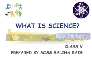 WHAT IS SCIENCE?
CLASS V
PREPARED BY MISS SALIHA RAIS
 