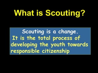 What is Scouting?
Scouting is a change.
It is the total process of
developing the youth towards
responsible citizenship
 