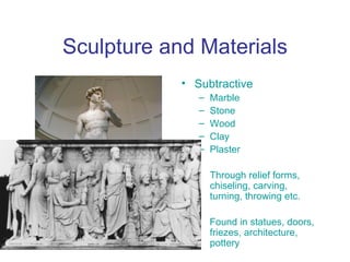 Sculpture and Materials
            • Subtractive
               –   Marble
               –   Stone
               –   Wood
               –   Clay
               –   Plaster

                   Through relief forms,
                   chiseling, carving,
                   turning, throwing etc.

                   Found in statues, doors,
                   friezes, architecture,
                   pottery
 