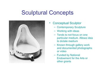 Sculptural Concepts
          • Conceptual Sculptor
             – Contemporary Sculpture
             – Working with ideas
             – Tends to not focus on one
               particular medium. Allows idea
               to dictate medium
             – Known through gallery work
               and documented photographs
               or video
             – Funded by National
               Endowment for the Arts or
               other grants
 