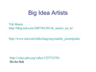 Big Idea Artists
Vik Muniz
http://blog.ted.com/2007/04/20/vik_muniz_on_te/


http://www.ted.com/talks/lang/eng/natalie_jeremijenko_the_art_of_




http://video.pbs.org/video/1237715781
Do-ho-Suh
 