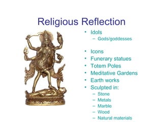 Religious Reflection
          • Idols
              – Gods/goddesses

          •   Icons
          •   Funerary statues
          •   Totem Poles
          •   Meditative Gardens
          •   Earth works
          •   Sculpted in:
              –   Stone
              –   Metals
              –   Marble
              –   Wood
              –   Natural materials
 