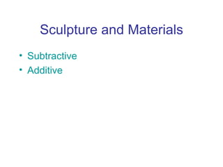 Sculpture and Materials
• Subtractive
• Additive
 