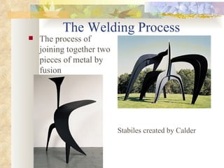 The Welding Process The process of joining together two pieces of metal by fusion Stabiles created by Calder 