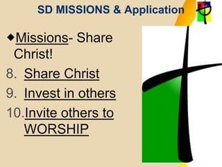 SD MISSIONS & Application
Missions- Share
Christ!
8. Share Christ
9. Invest in others
10.Invite others to
WORSHIP
 