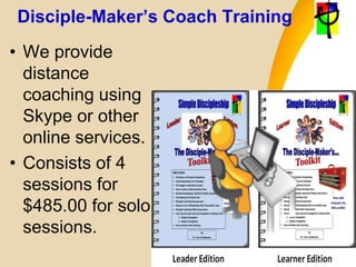 Disciple-Maker’s Coach Training
• We provide
distance
coaching using
Skype or other
online services.
• Consists of 4
sessions for
$485.00 for solo
sessions.
 