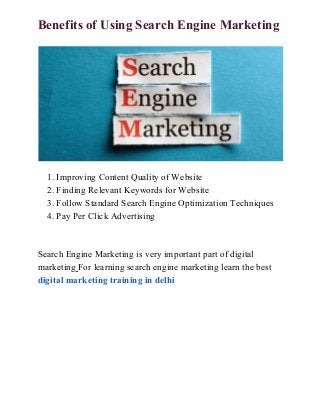 Benefits of Using Search Engine Marketing
1. Improving Content Quality of Website
2. Finding Relevant Keywords for Website
3. Follow Standard Search Engine Optimization Techniques
4. Pay Per Click Advertising
Search Engine Marketing is very important part of digital
marketing​ ​For learning search engine marketing learn the best
digital marketing training in delhi
 