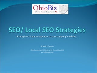 Strategies to improve exposure to your company’s website… By Mark J. Geyman OhioBiz.com and OhioBiz Web Consulting, LLC www.ohiobiz.com 