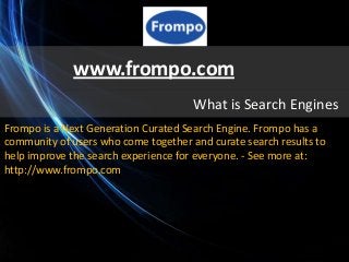 www.frompo.com
                                      What is Search Engines
Frompo is a Next Generation Curated Search Engine. Frompo has a
community of users who come together and curate search results to
help improve the search experience for everyone. - See more at:
http://www.frompo.com
 