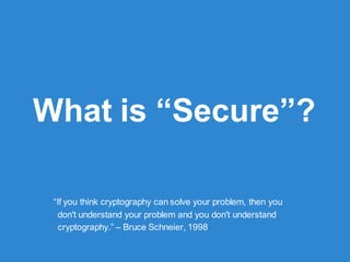 What is “Secure”?
“If you think cryptography can solve your problem, then you
don't understand your problem and you don't understand
cryptography.” – Bruce Schneier, 1998
 