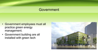 Government
• Government employees must all
practice green energy
management.
• Government building are all
installed with green tech
 