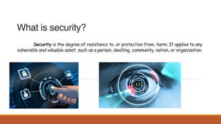 What is security? 
 
Security is the degree of resistance to, or protection from, harm. It applies to any
vulnerable and valuable asset, such as a person, dwelling, community, nation, or organization. 
 