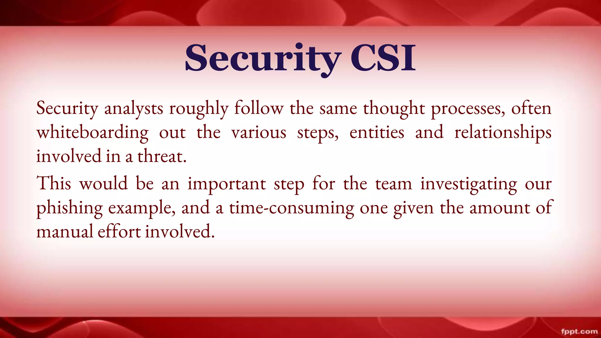 Security CSI
Security analysts roughly follow the same thought processes, often
whiteboarding out the various steps, entities and relationships
involved in a threat.
This would be an important step for the team investigating our
phishing example, and a time-consuming one given the amount of
manual effort involved.
 