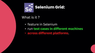 Selenium Grid:
What is it ?
• feature in Selenium
• run test cases in different machines
• across different platforms.
 