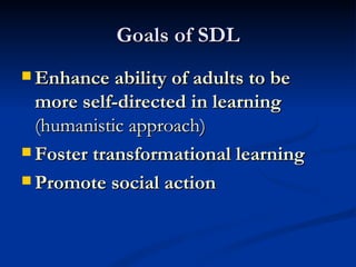 Goals of SDL Enhance ability of adults to be more self-directed in learning (humanistic approach) Foster transformational learning Promote social action