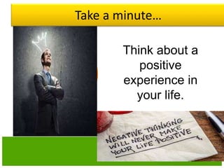 Take a minute…
Think about a
positive
experience in
your life.
 