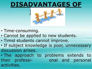 DISADVANTAGES OF
SEMINAR
• Time-consuming.
• Cannot be applied to new students.
• Timid students cannot improve.
• If subject knowledge is poor, unnecessary
discussion arises.
• The approach to problems extends to
their professi- onal and personal
activities.
 