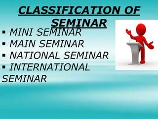 CLASSIFICATION OF
SEMINAR
 MINI SEMINAR
 MAIN SEMINAR
 NATIONAL SEMINAR
 INTERNATIONAL
SEMINAR
 