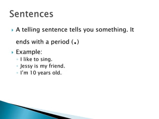 A telling sentence tells you something. It
ends with a period (.)
 Example:
◦ I like to sing.
◦ Jessy is my friend.
◦ I’m 10 years old.
 