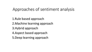 Approaches of sentiment analysis
1.Rule based approach
2.Machine learning approach
3.Hybrid approach
4.Aspect based approach
5.Deep learning approach
 