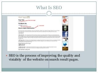 What Is SEO
 SEO is the process of improving the quality and
visiabity of the website on search result pages.
 