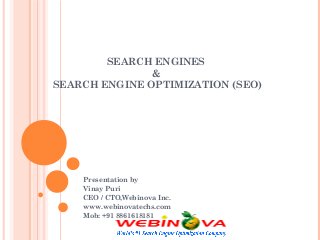 SEARCH ENGINES
&
SEARCH ENGINE OPTIMIZATION (SEO)
Presentation by
Vinay Puri
CEO / CTO,Webinova Inc.
www.webinovatechs.com
Mob: +91 8861618181
 