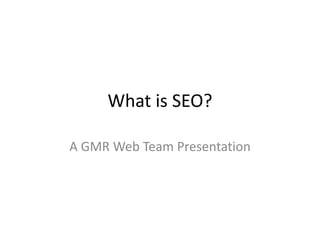 What is SEO? 
A GMR Web Team Presentation 
 