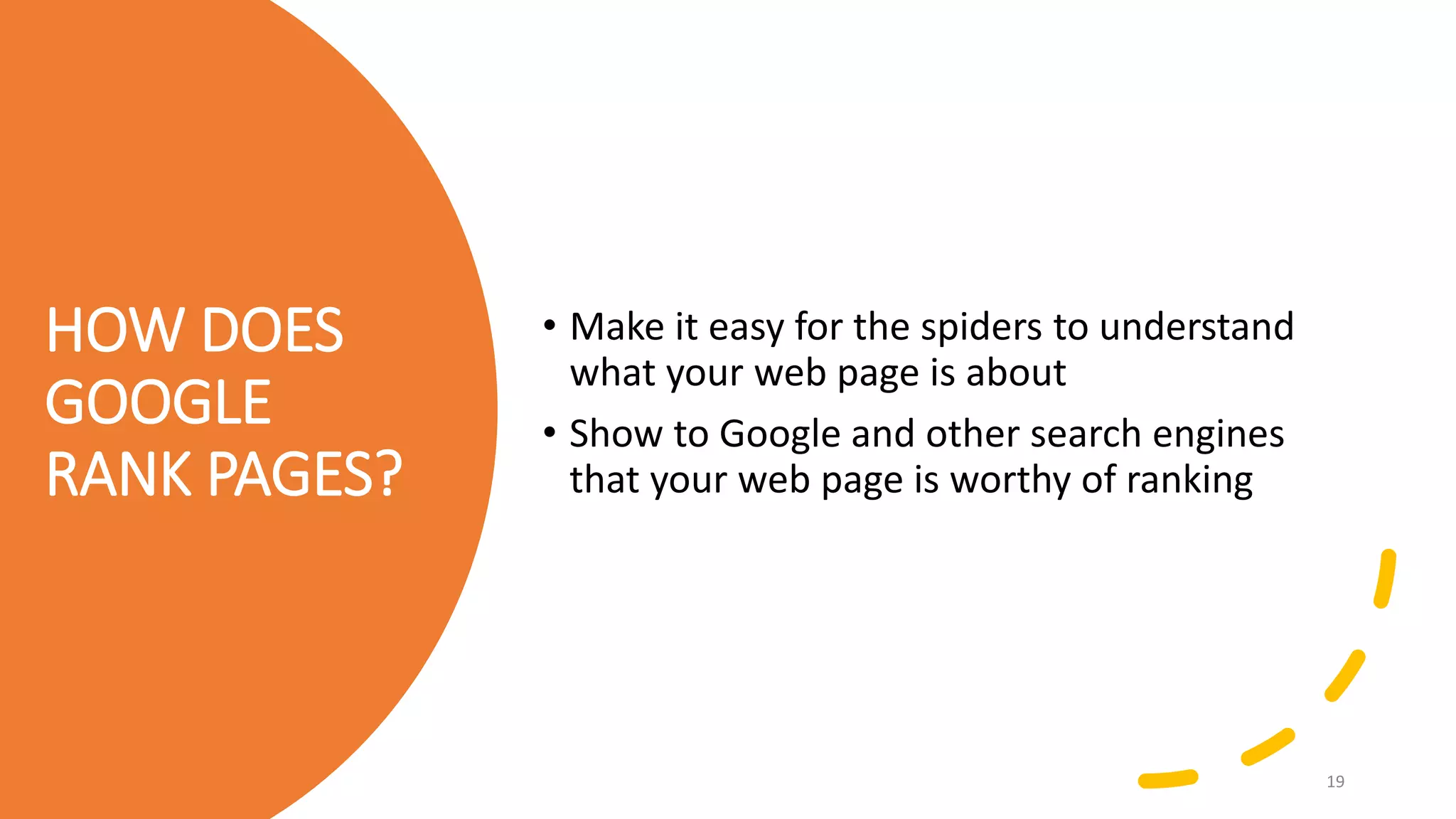 HOW DOES
GOOGLE
RANK PAGES?
• Make it easy for the spiders to understand
what your web page is about
• Show to Google and other search engines
that your web page is worthy of ranking
19
 
