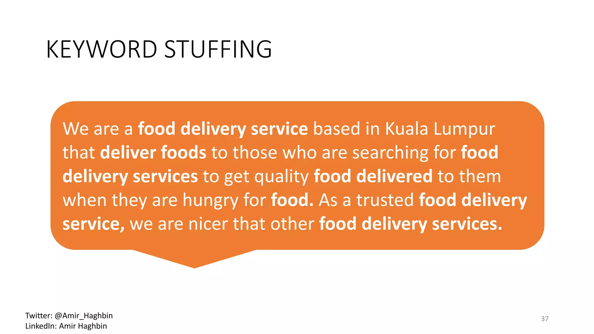 KEYWORD STUFFING
We are a food delivery service based in Kuala Lumpur
that deliver foods to those who are searching for food
delivery services to get quality food delivered to them
when they are hungry for food. As a trusted food delivery
service, we are nicer that other food delivery services.
37Twitter: @Amir_Haghbin
LinkedIn: Amir Haghbin
 