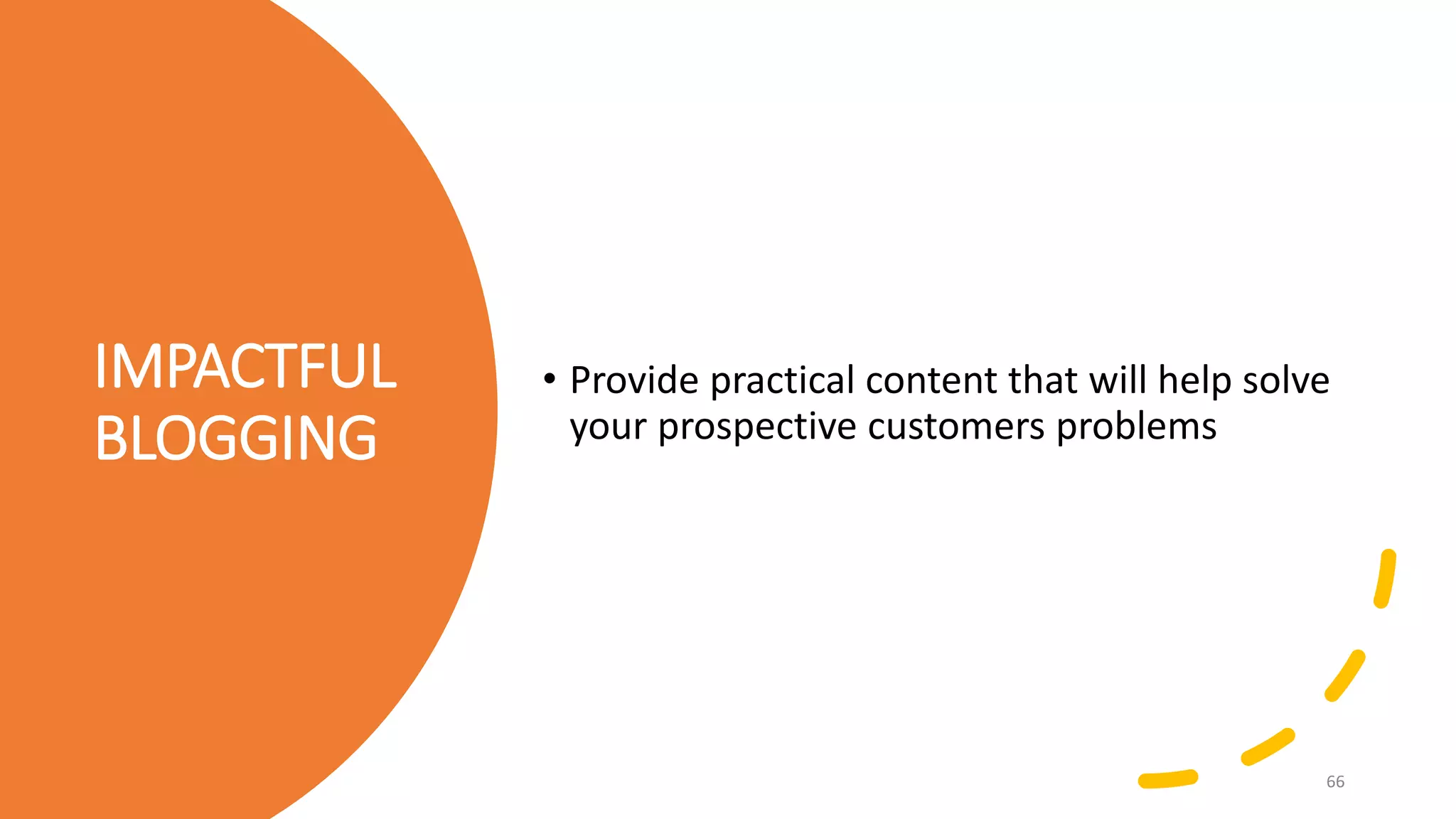 IMPACTFUL
BLOGGING
• Provide practical content that will help solve
your prospective customers problems
66
 