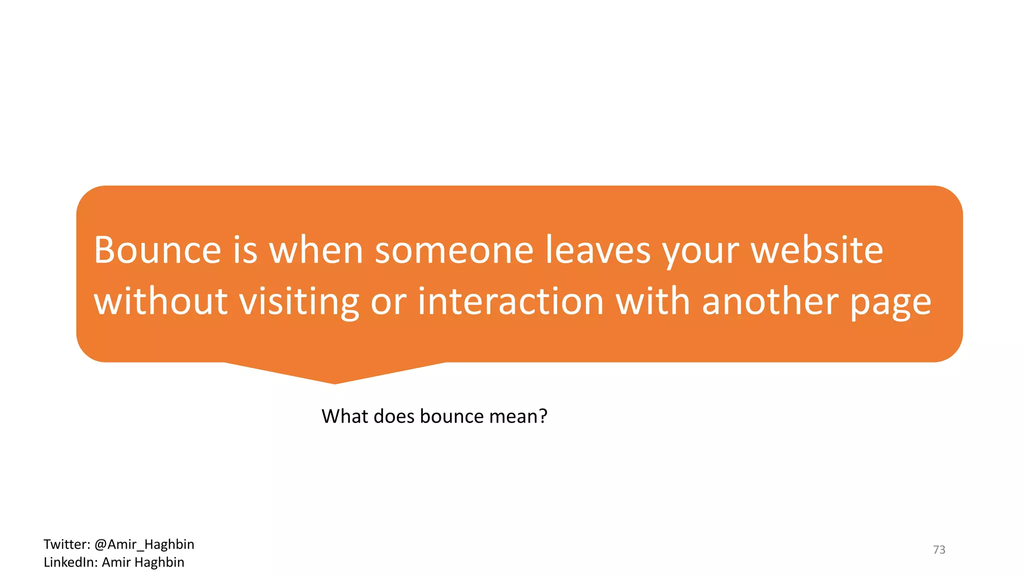 Bounce is when someone leaves your website
without visiting or interaction with another page
What does bounce mean?
73Twitter: @Amir_Haghbin
LinkedIn: Amir Haghbin
 