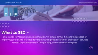 A N A N D K U M A R T R I P A T H I
SEO stands for “search engine optimization.” In simple terms, it means the process of
improving your site to increase its visibility when people search for products or services
related to your business in Google, Bing, and other search engines.
https://passiontwists.com/
 