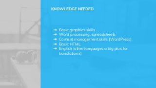 ➜ Basic graphics skills
➜ Word processing, spreadsheets
➜ Content management skills (WordPress)
➜ Basic HTML
➜ English (other languages a big plus for
translations)
KNOWLEDGE NEEDED
 