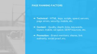 ➜ Technical - HTML, tags, scripts, speed, servers,
page errors, security, mobile, etc.
➜ Content - Quality, depth, links, keywords,
layout, mobile, ad space, SERP bounces, etc.
➜ Promotion - Brand mentions, shares, link
authority, social proof, etc.
PAGE RANKING FACTORS
 