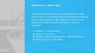 “Social proof (also known as informational social
influence) is a psychological and social phenomenon
where people assume the actions of others in an
attempt to reflect correct behavior in a given
situation”
➜ Shares = more shares
➜ Likes = more likes
➜ Positive social engagement = Brand growth
➜ More shares = more links
Social Proof = Better SEO
 