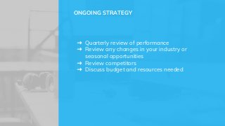 ➜ Quarterly review of performance
➜ Review any changes in your industry or
seasonal opportunities
➜ Review competitors
➜ Discuss budget and resources needed
ONGOING STRATEGY
 