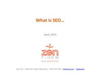April,	
  2015	
  
	
  
	
  	
  
	
  
	
  	
  
	
  
	
  
	
  
	
  
Jake	
  Aull	
  	
  |	
  	
  Zen	
  Fires	
  	
  Digital	
  Marke6ng	
  	
  |	
  	
  404.259.5550	
  	
  |	
  ZenFires.com	
  	
  |	
  	
  @jakeaull	
  	
  
What	
  is	
  SEO…	
  	
  
 